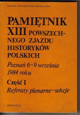Pamiętnik XIII Powszechnego Zjazdu Historyków Polskich..Poznań 1984..część I