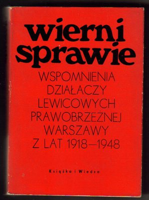 Wierni Sprawie.Wspomnienia działaczy lewicowych prawobrzeżnej Warszawy z lat 1918-1948