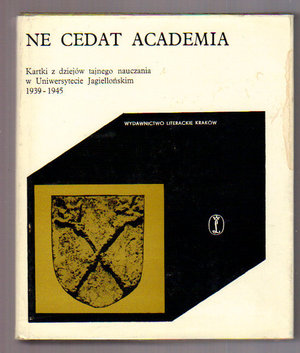Ne cedat Academia.Kartki z dziejów tajnego nauczania w Uniwersytecie Jagielońskim 1939-1945