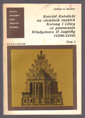 Kościół Katolicki na ziemiach ruskich Korony i Litwy za panowania Władysława II Jagiełły (1386-1434) tom 1..